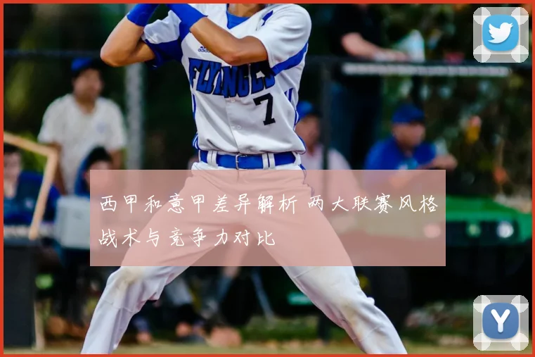 西甲和意甲差异解析 两大联赛风格战术与竞争力对比